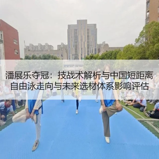 潘展乐夺冠：技战术解析与中国短距离自由泳走向与未来选材体系影响评估
